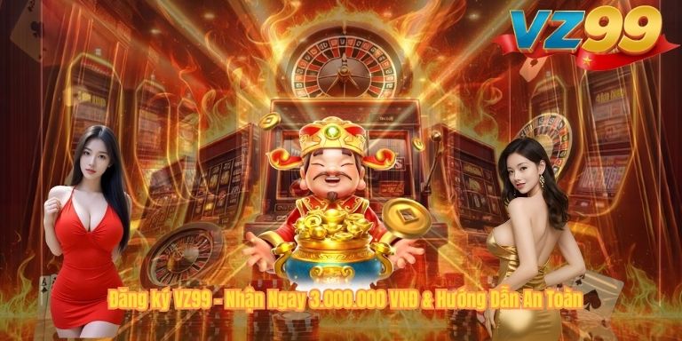 ĐĂNG KÝ VZ99 Đăng ký VZ99 – Nhận Ngay 3.000.000 VNĐ & Hướng Dẫn An Toàn