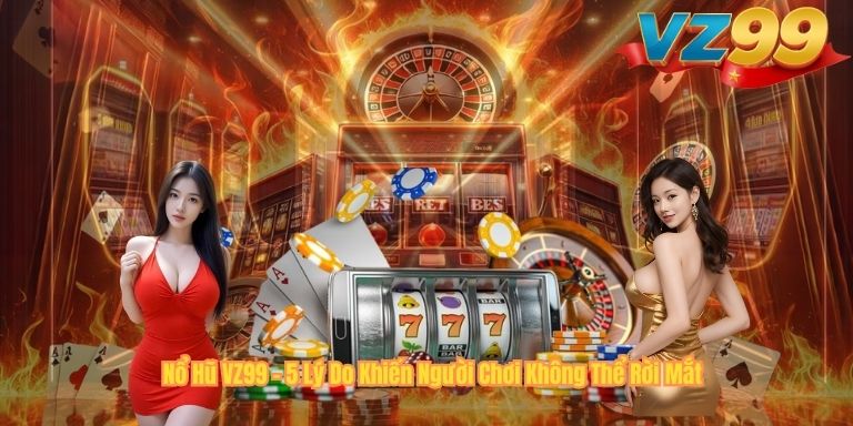 NỔ HŨ Nổ Hũ VZ99 – 5 Lý Do Khiến Người Chơi Không Thể Rời Mắt