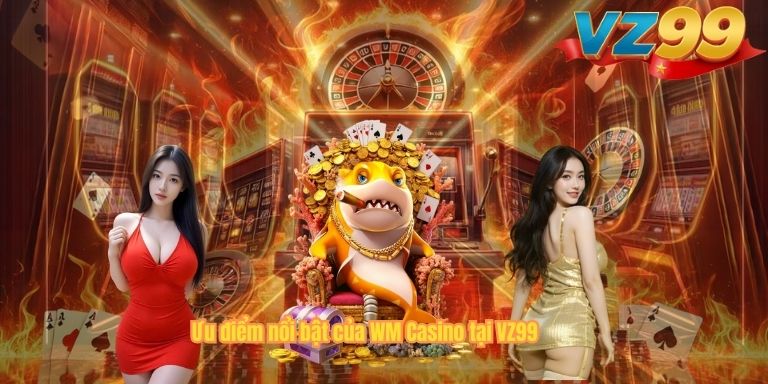 WM Casino VZ99 – Sảnh Game Trực Tuyến Uy Tín, Đẳng Cấp Ưu điểm nổi bật của WM Casino tại VZ99