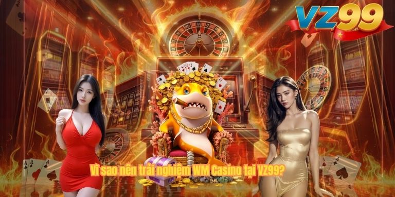 WM Casino VZ99 – Sảnh Game Trực Tuyến Uy Tín, Đẳng Cấp Vì sao nên trải nghiệm WM Casino tại VZ99?