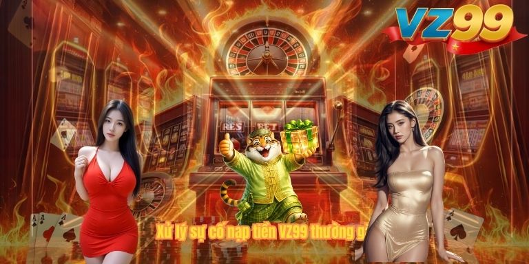NẠP TIỀN VZ99 Xử lý sự cố nạp tiền VZ99 thường gặp